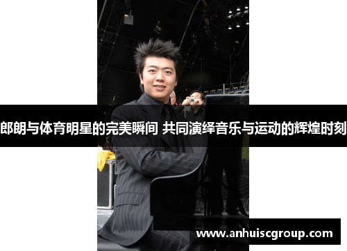 郎朗与体育明星的完美瞬间 共同演绎音乐与运动的辉煌时刻